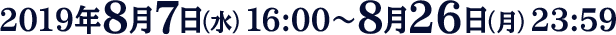 2019年8月7日（水）16:00～8月26日（月）23:59