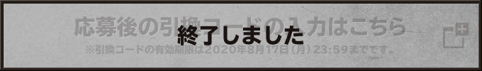 応募後の引換コードの入力はこちら ※引換コードの有効期限は2020年8月17日（月）23:59までです。 終了しました