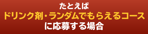 たとえばドリンク剤・ランダムでもらえるコースに応募する場合