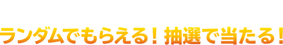 オリジナルアイテムがランダムでもらえる！抽選で当たる！