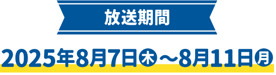 放送期間 2025年8月7日(木)〜8月11日(月)
