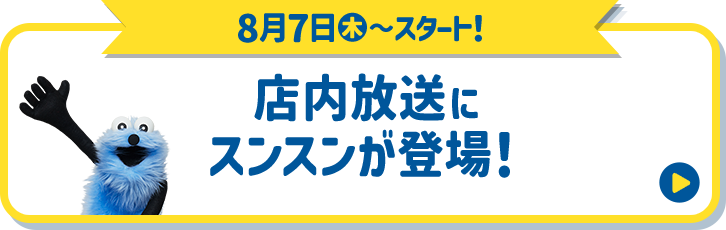 8月7日(木)〜スタート！ 店内放送にスンスンが登場！