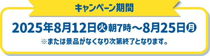 キャンペーン期間 2025年8月12日(火)朝7時〜8月25日(月) ※または景品がなくなり次第終了となります。