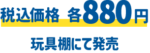 税込価格 各880円 玩具棚にて発売