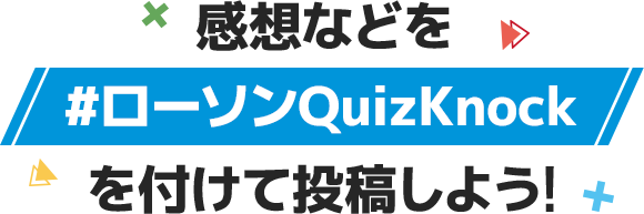 感想などを#ローソンQuizKnockを付けて投稿しよう!