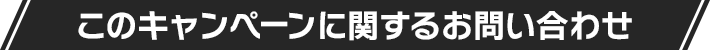 このキャンペーンに関するお問い合わせ