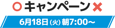 キャンペーン 6月18日(火)朝7:00〜