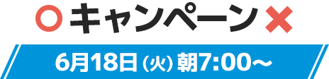 キャンペーン 6月18日(火)朝7:00〜