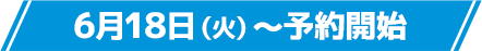 6月18日(火)〜予約開始