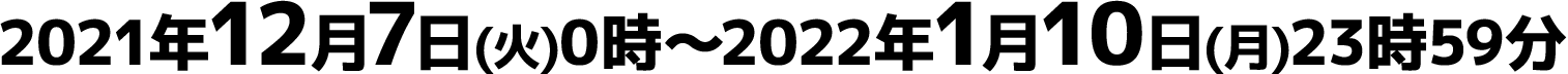 2021年12月7日(火)0時～2022年1月10日(月)23時59分