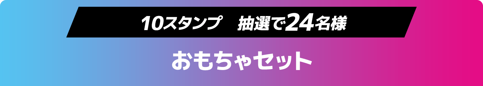 10スタンプ　抽選で24名様　おもちゃセット