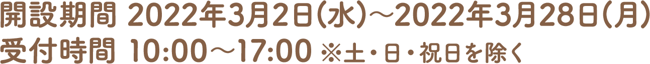 開設期間 2022年3月2日(水)～2022年3月28日(月)　受付時間 10:00～17:00 ※土・日・祝日を除く