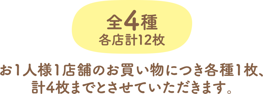 全4種　各店計12枚　お1人様1店舗のお買い物につき各種1枚、計4枚までとさせていただきます。