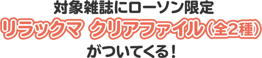 対象雑誌にローソン限定リラックマクリアファイル（全2種）がついてくる！