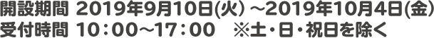 開設期間 2019年9月10日(火）～2019年10月4日(金）受付時間 10：00～17：00　※土・日・祝日を除く