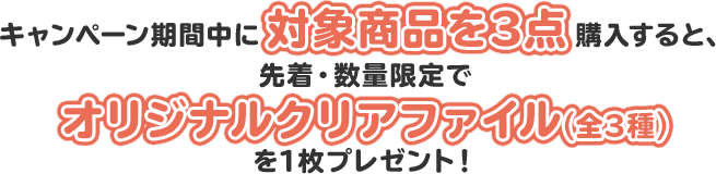 キャンペーン期間中に対象商品を3点購入すると、先着・数量限定でオリジナルクリアファイル(全3種)を1枚プレゼント！