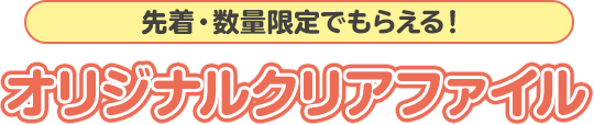 先着・数量限定でもらえる！オリジナルクリアファイル