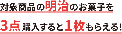 対象商品の明治のお菓子3点購入すると1枚もらえる！