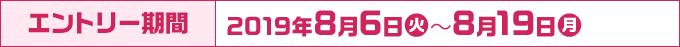 エントリー期間 2019年8月6日(火)～8月19日(月)