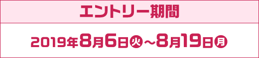 エントリー期間 2019年8月6日(火)～8月19日(月)