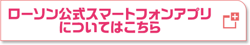 ローソン公式スマートフォンアプリについてはこちら