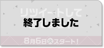 リツイートして当てよう！ 8月6日(火)スタート！ 終了しました