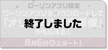 ローソンアプリ限定 ローソンアプリをダウンロードして「オリジナル待受画像」がもらえる！ 8月6日(火)スタート！ 終了しました