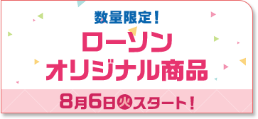 数量限定！ ローソンオリジナル商品 8月6日(火)スタート！