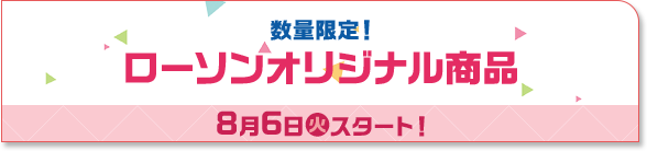 数量限定！ ローソンオリジナル商品 8月6日(火)スタート！