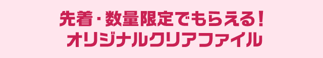 先着・数量限定でもらえる！ オリジナルクリアファイル