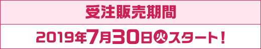 受注販売期間 2019年7月30日(火)スタート！