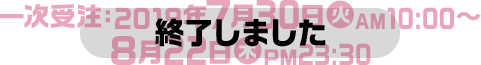 一次受注：2019年7月30日(火)AM10:00～8月22日(木)PM23:30 終了しました