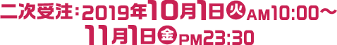 二次受注：2019年10月1日(火)AM10:00～11月1日(金)PM23:30