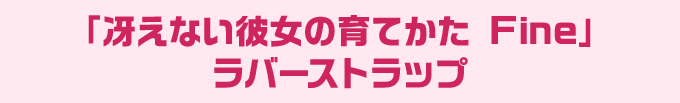 「冴えない彼女の育てかた Fine」 ラバーストラップ