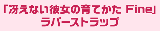 「冴えない彼女の育てかた Fine」 ラバーストラップ