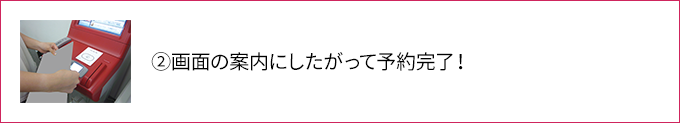 ②画面の案内にしたがって予約完了！