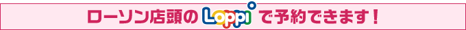 ローソン店頭のLoppiで予約できます！