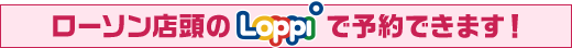 ローソン店頭のLoppiで予約できます！