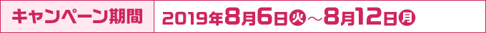 キャンペーン期間 2019年8月6日(火)～8月12日(月)