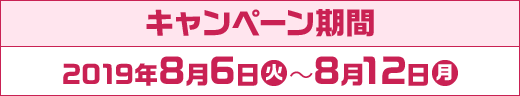 キャンペーン期間 2019年8月6日(火)～8月12日(月)