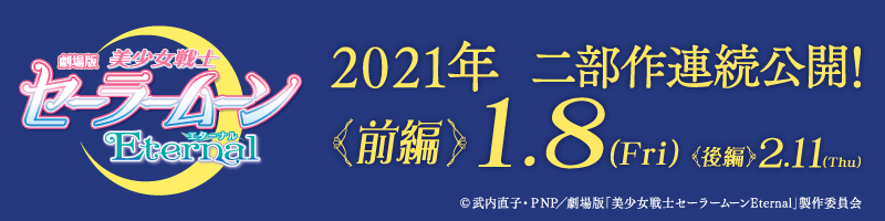 劇場版「美少女戦士セーラームーンEternal」 2021年 二部作連続公開！ 前編1.8(Fri) 後編2.11(Thu)