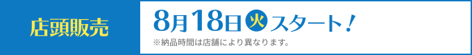 店頭販売 8月18日(火)スタート！ ※納品時間は店舗により異なります。