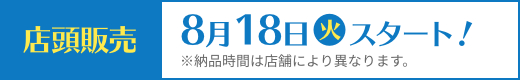 店頭販売 8月18日(火)スタート！ ※納品時間は店舗により異なります。