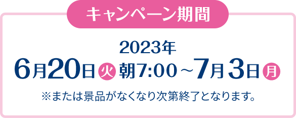 キャンペーン期間 2023年6月20日(火)朝7:00〜7月3日(月) ※または景品がなくなり次第終了