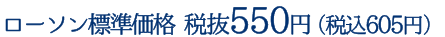 ローソン標準価格 税抜550円（税込605円）
