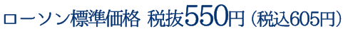 ローソン標準価格 税抜550円（税込605円）