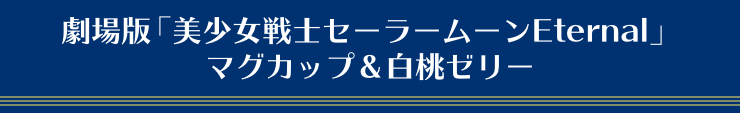 劇場版「美少女戦士セーラームーンEternal」 マグカップ＆白桃ゼリー