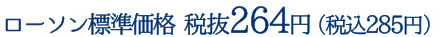 ローソン標準価格 税抜264円（税込285円）