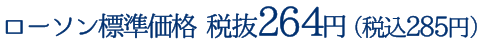 ローソン標準価格 税抜264円（税込285円）