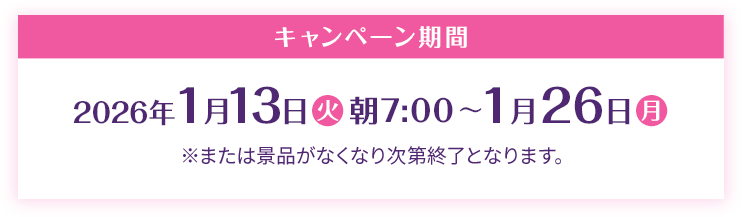 キャンペーン期間 2026年1月13日(火)朝7:00〜1月26日(月) ※または景品がなくなり次第終了となります。